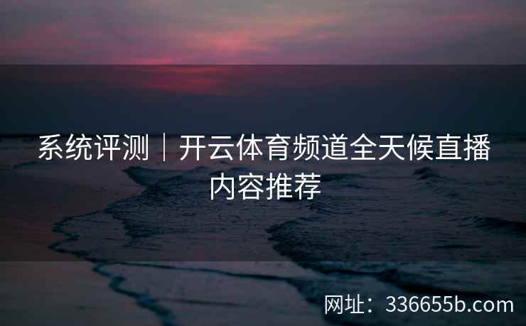系统评测|开云体育频道全天候直播内容推荐 系统评测|开云体育频道全天候直播内容推荐