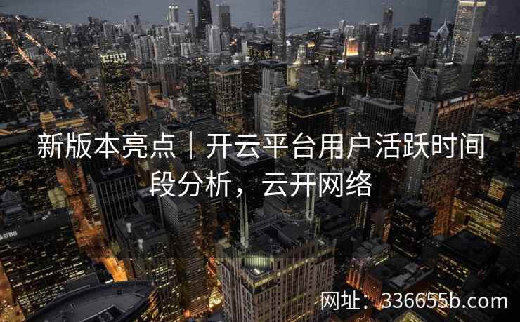 新版本亮点|开云平台用户活跃时间段分析,云开网络 新版本亮点|开云平台用户活跃时间段分析,云开网络