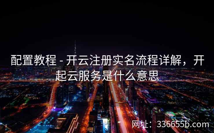 配置教程 - 开云注册实名流程详解,开起云服务是什么意思 配置教程 - 开云注册实名流程详解,开起云服务是什么意思