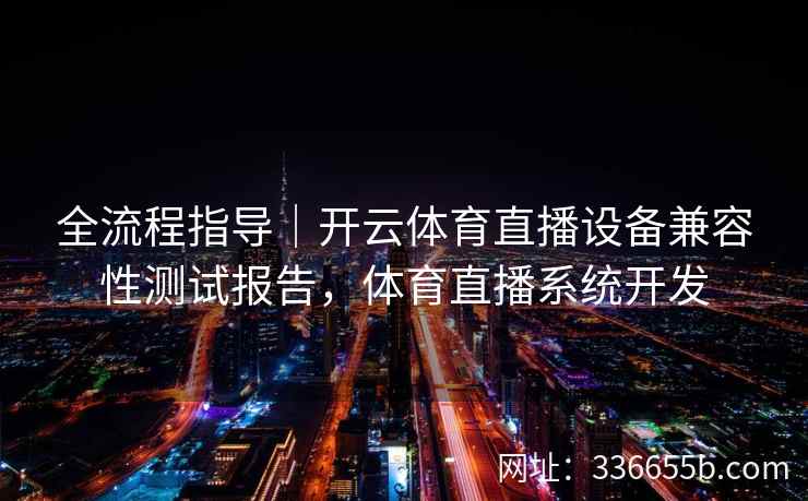 全流程指导|开云体育直播设备兼容性测试报告,体育直播系统开发 全流程指导|开云体育直播设备兼容性测试报告,体育直播系统开发