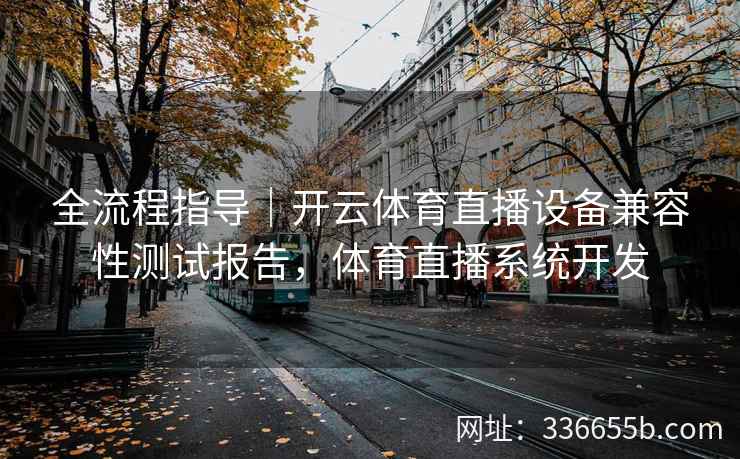 全流程指导｜开云体育直播设备兼容性测试报告，体育直播系统开发