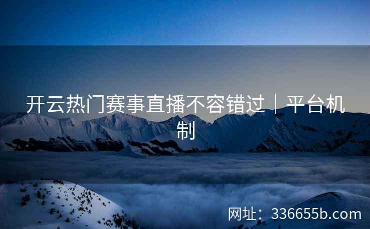 开云热门赛事直播不容错过|平台机制 开云热门赛事直播不容错过|平台机制