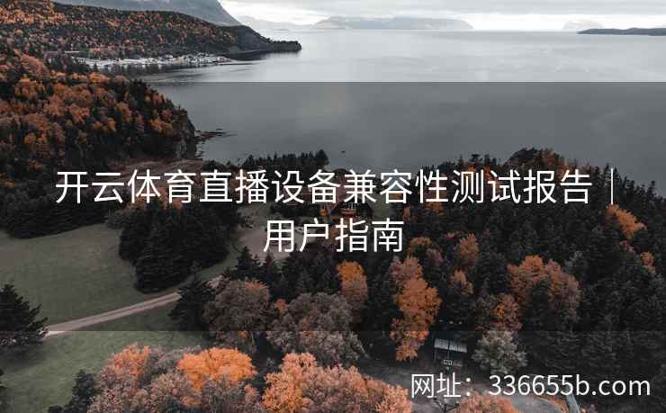 开云体育直播设备兼容性测试报告｜用户指南