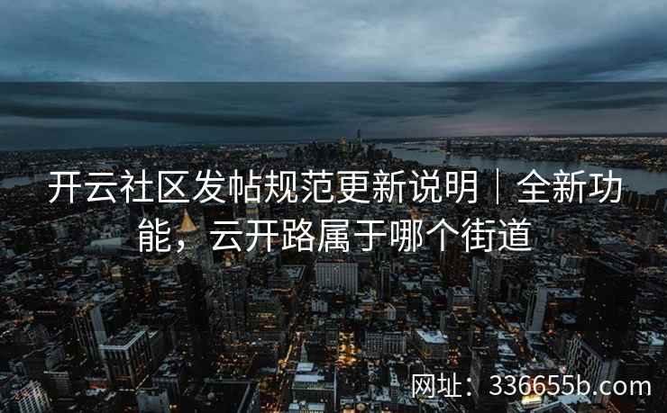 开云社区发帖规范更新说明|全新功能,云开路属于哪个街道 开云社区发帖规范更新说明|全新功能,云开路属于哪个街道