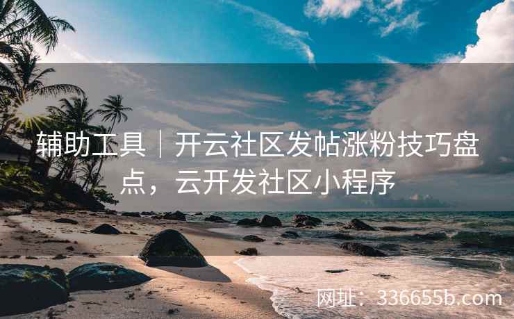 辅助工具｜开云社区发帖涨粉技巧盘点，云开发社区小程序