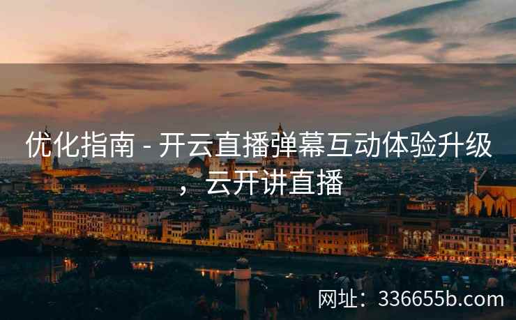 优化指南 - 开云直播弹幕互动体验升级,云开讲直播 优化指南 - 开云直播弹幕互动体验升级,云开讲直播