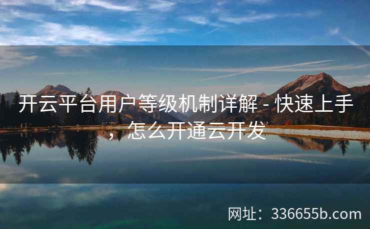 开云平台用户等级机制详解 - 快速上手，怎么开通云开发