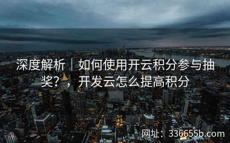 深度解析｜如何使用开云积分参与抽奖？，开发云怎么提高积分