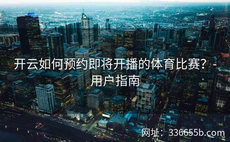 开云如何预约即将开播的体育比赛?-用户指南 开云如何预约即将开播的体育比赛?-用户指南