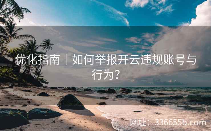 优化指南|如何举报开云违规账号与行为? 优化指南|如何举报开云违规账号与行为?