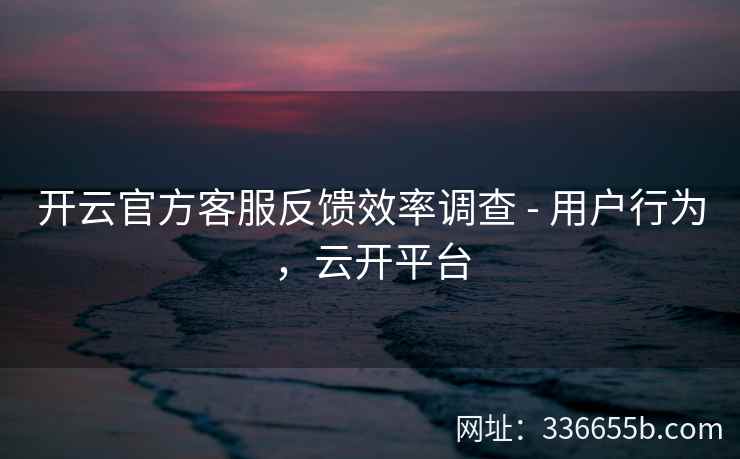 开云官方客服反馈效率调查 - 用户行为，云开平台