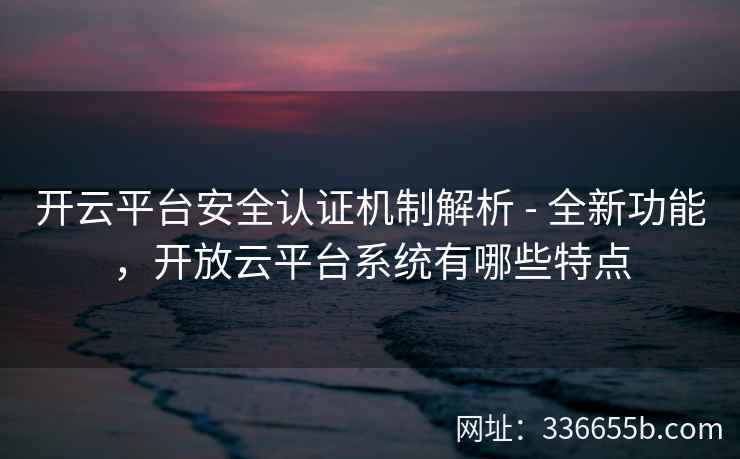 开云平台安全认证机制解析 - 全新功能,开放云平台系统有哪些特点 开云平台安全认证机制解析 - 全新功能,开放云平台系统有哪些特点